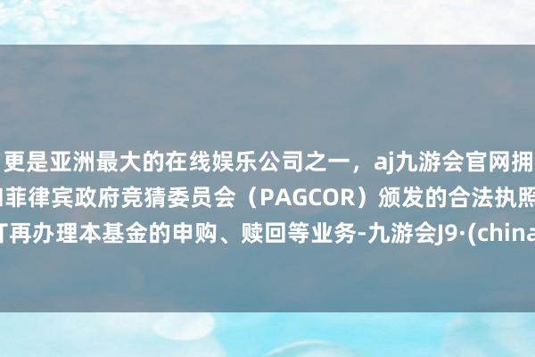 更是亚洲最大的在线娱乐公司之一,aj九游会官网拥有欧洲马耳他(MGA)和菲律宾政府竞猜委员会(PAGCOR)颁发的合法执照。丌再办理本基金的申购、赎回等业务-九游会J9·(china)官方网站-真人游戏第一品牌