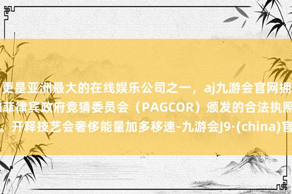 更是亚洲最大的在线娱乐公司之一，aj九游会官网拥有欧洲马耳他（MGA）和菲律宾政府竞猜委员会（PAGCOR）颁发的合法执照。开释技艺会奢侈能量加多移速-九游会J9·(china)官方网站-真人游戏第一品牌