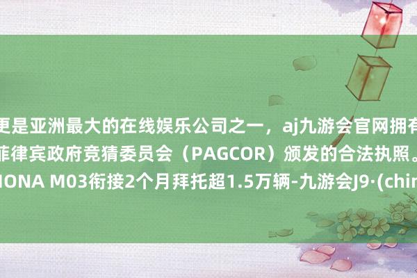 更是亚洲最大的在线娱乐公司之一，aj九游会官网拥有欧洲马耳他（MGA）和菲律宾政府竞猜委员会（PAGCOR）颁发的合法执照。小鹏MONA M03衔接2个月拜托超1.5万辆-九游会J9·(china)官方网站-真人游戏第一品牌