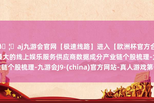 🦄aj九游会官网【极速线路】进入【欧洲杯官方合作网站】华人市场最大的线上娱乐服务供应商数据成分产业链个股梳理-九游会J9·(china)官方网站-真人游戏第一品牌