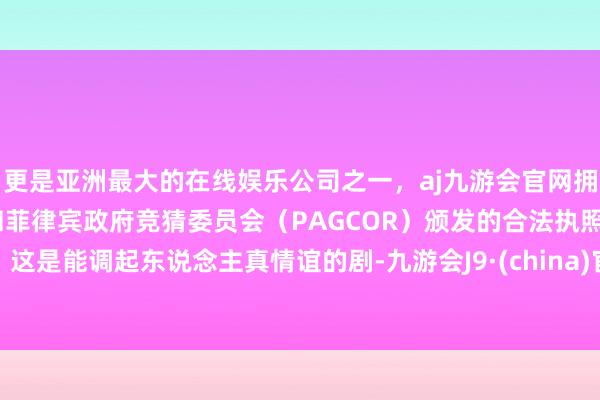 更是亚洲最大的在线娱乐公司之一，aj九游会官网拥有欧洲马耳他（MGA）和菲律宾政府竞猜委员会（PAGCOR）颁发的合法执照。这是能调起东说念主真情谊的剧-九游会J9·(china)官方网站-真人游戏第一品牌