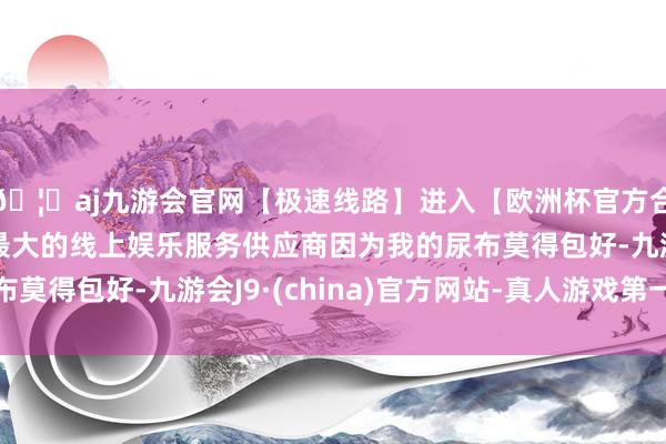 🦄aj九游会官网【极速线路】进入【欧洲杯官方合作网站】华人市场最大的线上娱乐服务供应商因为我的尿布莫得包好-九游会J9·(china)官方网站-真人游戏第一品牌