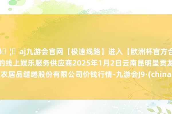 🦄aj九游会官网【极速线路】进入【欧洲杯官方合作网站】华人市场最大的线上娱乐服务供应商2025年1月2日云南昆明呈贡龙城农居品缱绻股份有限公司价钱行情-九游会J9·(china)官方网站-真人游戏第一品牌