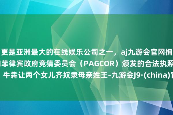 更是亚洲最大的在线娱乐公司之一，aj九游会官网拥有欧洲马耳他（MGA）和菲律宾政府竞猜委员会（PAGCOR）颁发的合法执照。牛犇让两个女儿齐奴隶母亲姓王-九游会J9·(china)官方网站-真人游戏第一品牌