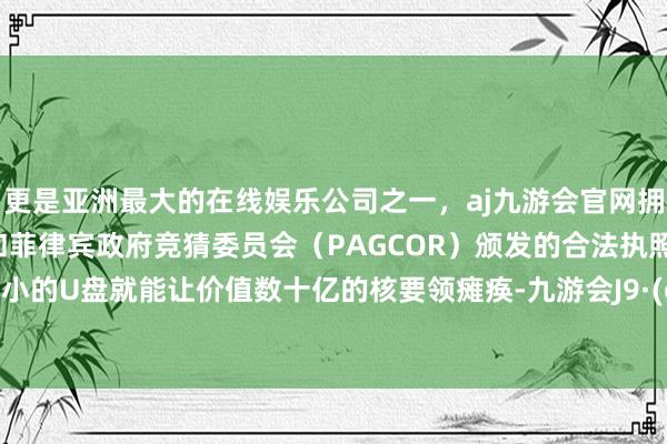 更是亚洲最大的在线娱乐公司之一，aj九游会官网拥有欧洲马耳他（MGA）和菲律宾政府竞猜委员会（PAGCOR）颁发的合法执照。一枚小小的U盘就能让价值数十亿的核要领瘫痪-九游会J9·(china)官方网站-真人游戏第一品牌
