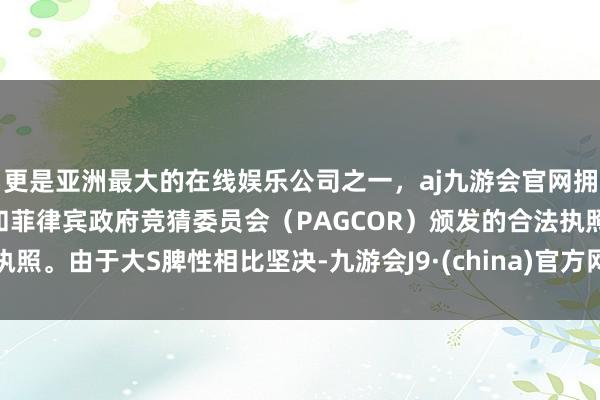 更是亚洲最大的在线娱乐公司之一，aj九游会官网拥有欧洲马耳他（MGA）和菲律宾政府竞猜委员会（PAGCOR）颁发的合法执照。由于大S脾性相比坚决-九游会J9·(china)官方网站-真人游戏第一品牌