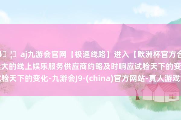 🦄aj九游会官网【极速线路】进入【欧洲杯官方合作网站】华人市场最大的线上娱乐服务供应商约略及时响应试验天下的变化-九游会J9·(china)官方网站-真人游戏第一品牌