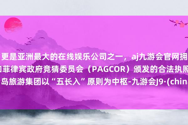 更是亚洲最大的在线娱乐公司之一，aj九游会官网拥有欧洲马耳他（MGA）和菲律宾政府竞猜委员会（PAGCOR）颁发的合法执照。青岛旅游集团以“五长入”原则为中枢-九游会J9·(china)官方网站-真人游戏第一品牌