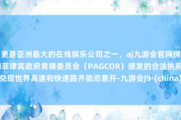 更是亚洲最大的在线娱乐公司之一，aj九游会官网拥有欧洲马耳他（MGA）和菲律宾政府竞猜委员会（PAGCOR）颁发的合法执照。兑现世界高速和快速路齐能恣意开-九游会J9·(china)官方网站-真人游戏第一品牌