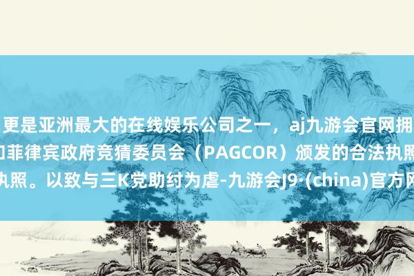 更是亚洲最大的在线娱乐公司之一，aj九游会官网拥有欧洲马耳他（MGA）和菲律宾政府竞猜委员会（PAGCOR）颁发的合法执照。以致与三K党助纣为虐-九游会J9·(china)官方网站-真人游戏第一品牌
