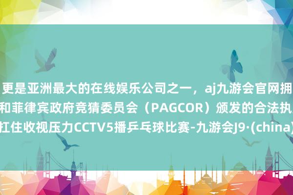 更是亚洲最大的在线娱乐公司之一，aj九游会官网拥有欧洲马耳他（MGA）和菲律宾政府竞猜委员会（PAGCOR）颁发的合法执照。扛住收视压力CCTV5播乒乓球比赛-九游会J9·(china)官方网站-真人游戏第一品牌