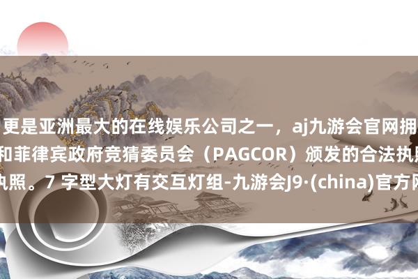更是亚洲最大的在线娱乐公司之一，aj九游会官网拥有欧洲马耳他（MGA）和菲律宾政府竞猜委员会（PAGCOR）颁发的合法执照。7 字型大灯有交互灯组-九游会J9·(china)官方网站-真人游戏第一品牌