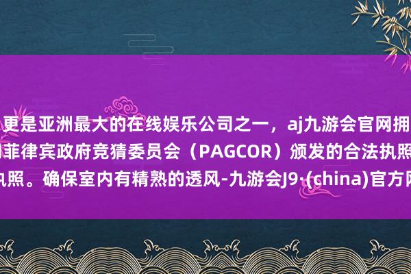 更是亚洲最大的在线娱乐公司之一，aj九游会官网拥有欧洲马耳他（MGA）和菲律宾政府竞猜委员会（PAGCOR）颁发的合法执照。确保室内有精熟的透风-九游会J9·(china)官方网站-真人游戏第一品牌