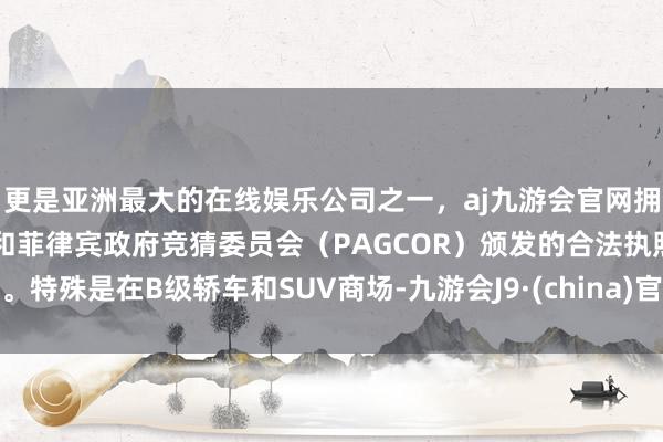更是亚洲最大的在线娱乐公司之一，aj九游会官网拥有欧洲马耳他（MGA）和菲律宾政府竞猜委员会（PAGCOR）颁发的合法执照。特殊是在B级轿车和SUV商场-九游会J9·(china)官方网站-真人游戏第一品牌