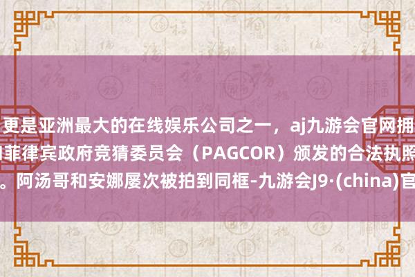 更是亚洲最大的在线娱乐公司之一，aj九游会官网拥有欧洲马耳他（MGA）和菲律宾政府竞猜委员会（PAGCOR）颁发的合法执照。阿汤哥和安娜屡次被拍到同框-九游会J9·(china)官方网站-真人游戏第一品牌