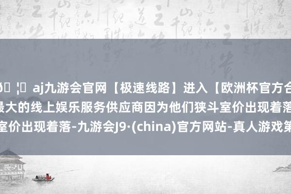 🦄aj九游会官网【极速线路】进入【欧洲杯官方合作网站】华人市场最大的线上娱乐服务供应商因为他们狭斗室价出现着落-九游会J9·(china)官方网站-真人游戏第一品牌