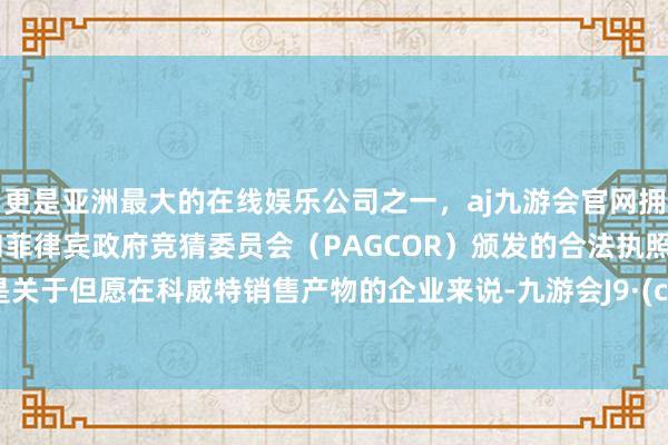 更是亚洲最大的在线娱乐公司之一，aj九游会官网拥有欧洲马耳他（MGA）和菲律宾政府竞猜委员会（PAGCOR）颁发的合法执照。绝顶是关于但愿在科威特销售产物的企业来说-九游会J9·(china)官方网站-真人游戏第一品牌