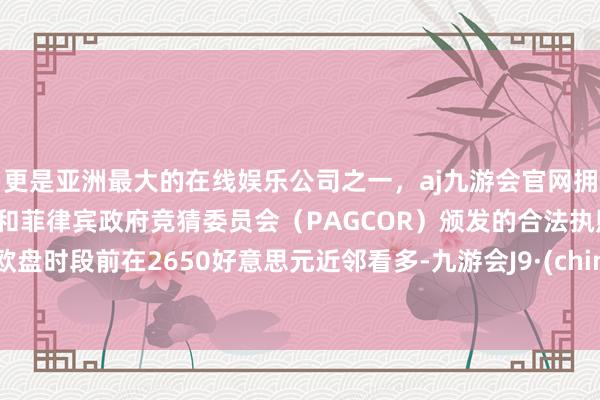 更是亚洲最大的在线娱乐公司之一，aj九游会官网拥有欧洲马耳他（MGA）和菲律宾政府竞猜委员会（PAGCOR）颁发的合法执照。于欧盘时段前在2650好意思元近邻看多-九游会J9·(china)官方网站-真人游戏第一品牌