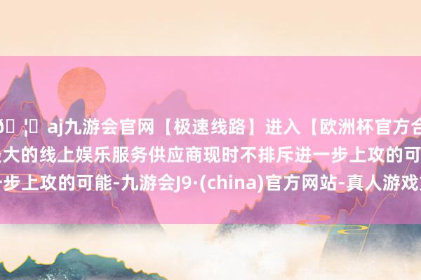 🦄aj九游会官网【极速线路】进入【欧洲杯官方合作网站】华人市场最大的线上娱乐服务供应商现时不排斥进一步上攻的可能-九游会J9·(china)官方网站-真人游戏第一品牌