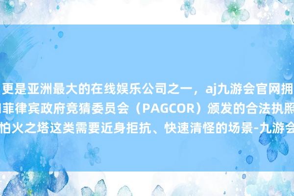 更是亚洲最大的在线娱乐公司之一，aj九游会官网拥有欧洲马耳他（MGA）和菲律宾政府竞猜委员会（PAGCOR）颁发的合法执照。在试真金不怕火之塔这类需要近身拒抗、快速清怪的场景-九游会J9·(china)官方网站-真人游戏第一品牌