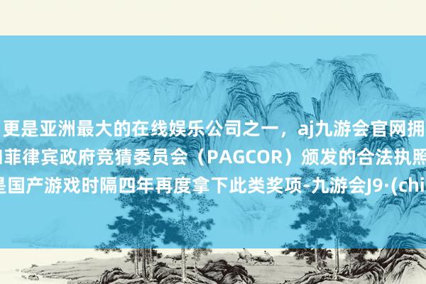 更是亚洲最大的在线娱乐公司之一，aj九游会官网拥有欧洲马耳他（MGA）和菲律宾政府竞猜委员会（PAGCOR）颁发的合法执照。这是国产游戏时隔四年再度拿下此类奖项-九游会J9·(china)官方网站-真人游戏第一品牌