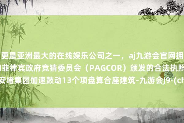 更是亚洲最大的在线娱乐公司之一，aj九游会官网拥有欧洲马耳他（MGA）和菲律宾政府竞猜委员会（PAGCOR）颁发的合法执照。广州安堵集团加速鼓动13个项盘算合座建筑-九游会J9·(china)官方网站-真人游戏第一品牌