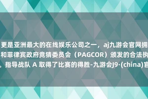 更是亚洲最大的在线娱乐公司之一，aj九游会官网拥有欧洲马耳他（MGA）和菲律宾政府竞猜委员会（PAGCOR）颁发的合法执照。指导战队 A 取得了比赛的得胜-九游会J9·(china)官方网站-真人游戏第一品牌