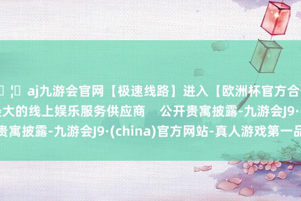 🦄aj九游会官网【极速线路】进入【欧洲杯官方合作网站】华人市场最大的线上娱乐服务供应商    公开贵寓披露-九游会J9·(china)官方网站-真人游戏第一品牌