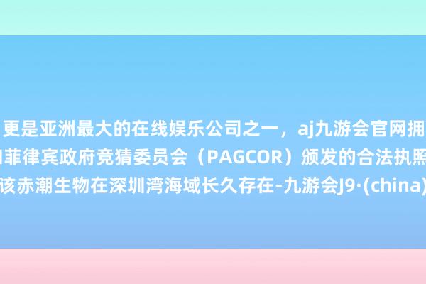 更是亚洲最大的在线娱乐公司之一，aj九游会官网拥有欧洲马耳他（MGA）和菲律宾政府竞猜委员会（PAGCOR）颁发的合法执照。该赤潮生物在深圳湾海域长久存在-九游会J9·(china)官方网站-真人游戏第一品牌