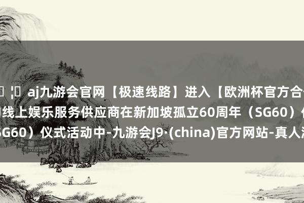 🦄aj九游会官网【极速线路】进入【欧洲杯官方合作网站】华人市场最大的线上娱乐服务供应商在新加坡孤立60周年（SG60）仪式活动中-九游会J9·(china)官方网站-真人游戏第一品牌