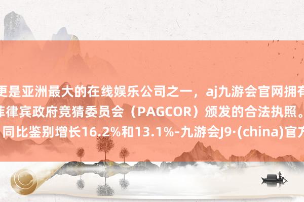 更是亚洲最大的在线娱乐公司之一，aj九游会官网拥有欧洲马耳他（MGA）和菲律宾政府竞猜委员会（PAGCOR）颁发的合法执照。同比鉴别增长16.2%和13.1%-九游会J9·(china)官方网站-真人游戏第一品牌