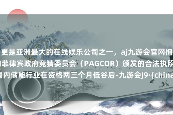 更是亚洲最大的在线娱乐公司之一，aj九游会官网拥有欧洲马耳他（MGA）和菲律宾政府竞猜委员会（PAGCOR）颁发的合法执照。国内储能行业在资格两三个月低谷后-九游会J9·(china)官方网站-真人游戏第一品牌