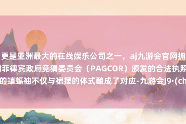 更是亚洲最大的在线娱乐公司之一，aj九游会官网拥有欧洲马耳他（MGA）和菲律宾政府竞猜委员会（PAGCOR）颁发的合法执照。优雅的蝙蝠袖不仅与裙摆的体式酿成了对应-九游会J9·(china)官方网站-真人游戏第一品牌