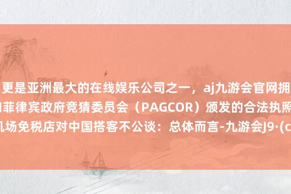 更是亚洲最大的在线娱乐公司之一，aj九游会官网拥有欧洲马耳他（MGA）和菲律宾政府竞猜委员会（PAGCOR）颁发的合法执照。发现机场免税店对中国搭客不公谈：总体而言-九游会J9·(china)官方网站-真人游戏第一品牌