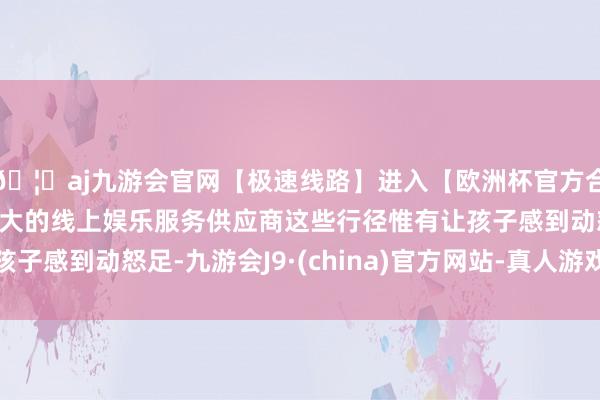 🦄aj九游会官网【极速线路】进入【欧洲杯官方合作网站】华人市场最大的线上娱乐服务供应商这些行径惟有让孩子感到动怒足-九游会J9·(china)官方网站-真人游戏第一品牌