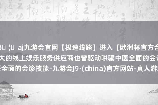 🦄aj九游会官网【极速线路】进入【欧洲杯官方合作网站】华人市场最大的线上娱乐服务供应商也曾驱动哄骗中医全面的会诊技能-九游会J9·(china)官方网站-真人游戏第一品牌