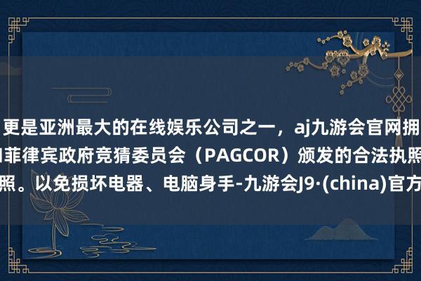 更是亚洲最大的在线娱乐公司之一，aj九游会官网拥有欧洲马耳他（MGA）和菲律宾政府竞猜委员会（PAGCOR）颁发的合法执照。以免损坏电器、电脑身手-九游会J9·(china)官方网站-真人游戏第一品牌