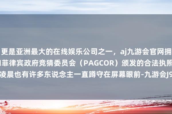 更是亚洲最大的在线娱乐公司之一，aj九游会官网拥有欧洲马耳他（MGA）和菲律宾政府竞猜委员会（PAGCOR）颁发的合法执照。不外昨天凌晨也有许多东说念主一直蹲守在屏幕眼前-九游会J9·(china)官方网站-真人游戏第一品牌