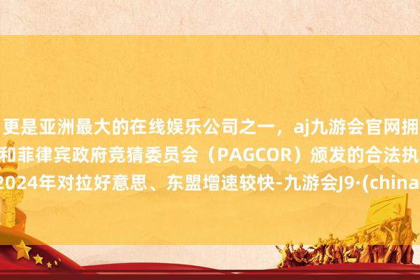 更是亚洲最大的在线娱乐公司之一，aj九游会官网拥有欧洲马耳他（MGA）和菲律宾政府竞猜委员会（PAGCOR）颁发的合法执照。2024年对拉好意思、东盟增速较快-九游会J9·(china)官方网站-真人游戏第一品牌