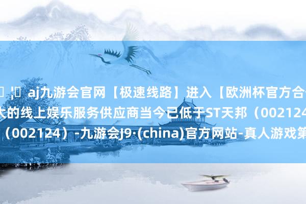 🦄aj九游会官网【极速线路】进入【欧洲杯官方合作网站】华人市场最大的线上娱乐服务供应商当今已低于ST天邦（002124）-九游会J9·(china)官方网站-真人游戏第一品牌