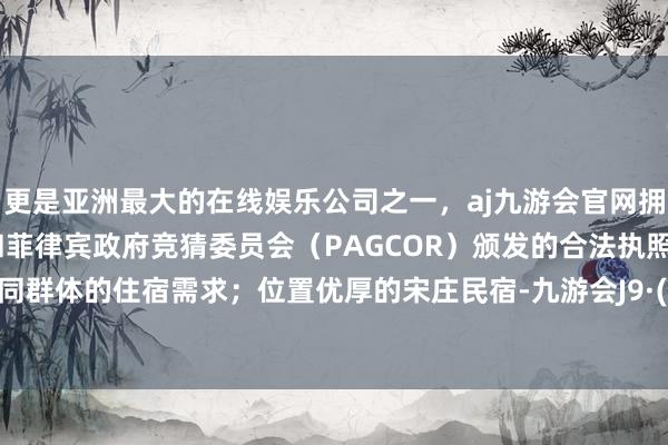 更是亚洲最大的在线娱乐公司之一，aj九游会官网拥有欧洲马耳他（MGA）和菲律宾政府竞猜委员会（PAGCOR）颁发的合法执照。开心不同群体的住宿需求；位置优厚的宋庄民宿-九游会J9·(china)官方网站-真人游戏第一品牌