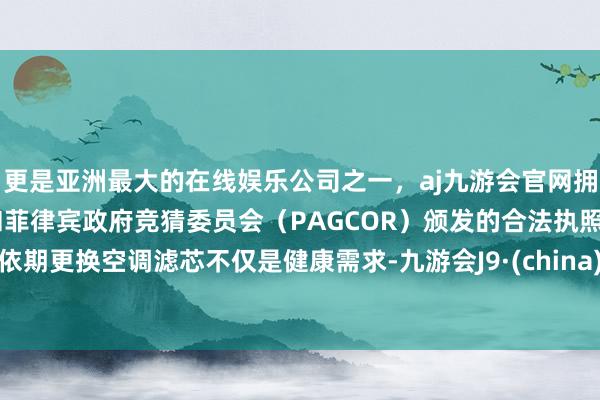更是亚洲最大的在线娱乐公司之一，aj九游会官网拥有欧洲马耳他（MGA）和菲律宾政府竞猜委员会（PAGCOR）颁发的合法执照。依期更换空调滤芯不仅是健康需求-九游会J9·(china)官方网站-真人游戏第一品牌
