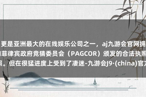 更是亚洲最大的在线娱乐公司之一，aj九游会官网拥有欧洲马耳他（MGA）和菲律宾政府竞猜委员会（PAGCOR）颁发的合法执照。但在很猛进度上受到了凄迷-九游会J9·(china)官方网站-真人游戏第一品牌