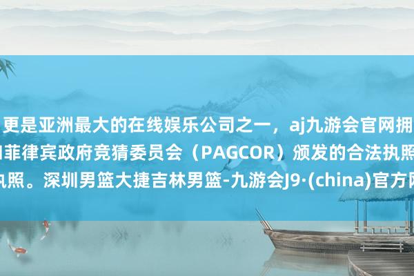更是亚洲最大的在线娱乐公司之一，aj九游会官网拥有欧洲马耳他（MGA）和菲律宾政府竞猜委员会（PAGCOR）颁发的合法执照。深圳男篮大捷吉林男篮-九游会J9·(china)官方网站-真人游戏第一品牌