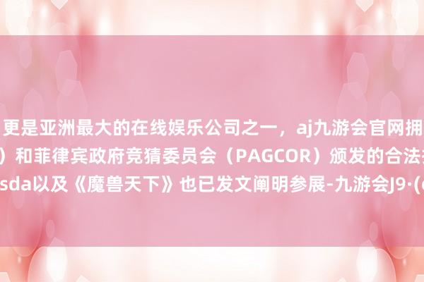 更是亚洲最大的在线娱乐公司之一，aj九游会官网拥有欧洲马耳他（MGA）和菲律宾政府竞猜委员会（PAGCOR）颁发的合法执照。Bethesda以及《魔兽天下》也已发文阐明参展-九游会J9·(china)官方网站-真人游戏第一品牌