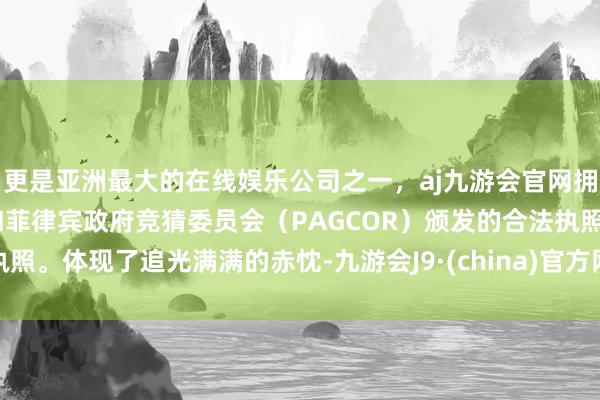 更是亚洲最大的在线娱乐公司之一，aj九游会官网拥有欧洲马耳他（MGA）和菲律宾政府竞猜委员会（PAGCOR）颁发的合法执照。体现了追光满满的赤忱-九游会J9·(china)官方网站-真人游戏第一品牌