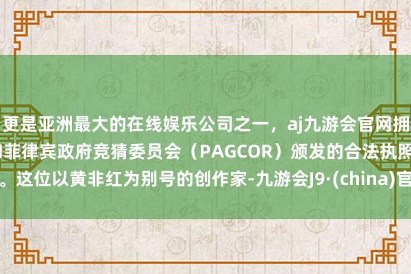 更是亚洲最大的在线娱乐公司之一，aj九游会官网拥有欧洲马耳他（MGA）和菲律宾政府竞猜委员会（PAGCOR）颁发的合法执照。这位以黄非红为别号的创作家-九游会J9·(china)官方网站-真人游戏第一品牌