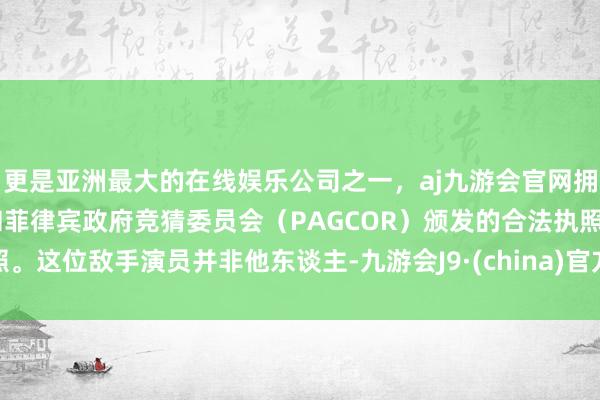 更是亚洲最大的在线娱乐公司之一，aj九游会官网拥有欧洲马耳他（MGA）和菲律宾政府竞猜委员会（PAGCOR）颁发的合法执照。这位敌手演员并非他东谈主-九游会J9·(china)官方网站-真人游戏第一品牌