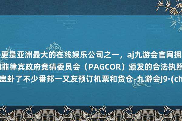 更是亚洲最大的在线娱乐公司之一，aj九游会官网拥有欧洲马耳他（MGA）和菲律宾政府竞猜委员会（PAGCOR）颁发的合法执照。但也蛊卦了不少番邦一又友预订机票和货仓-九游会J9·(china)官方网站-真人游戏第一品牌
