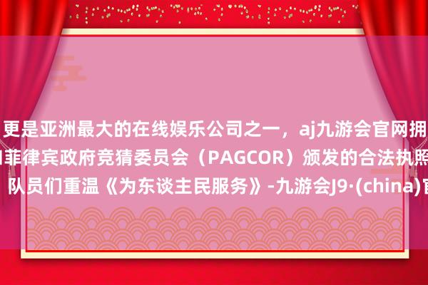 更是亚洲最大的在线娱乐公司之一，aj九游会官网拥有欧洲马耳他（MGA）和菲律宾政府竞猜委员会（PAGCOR）颁发的合法执照。队员们重温《为东谈主民服务》-九游会J9·(china)官方网站-真人游戏第一品牌